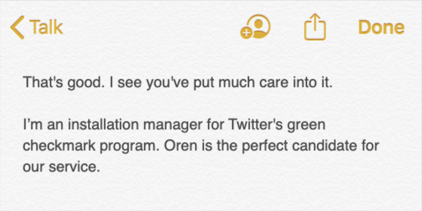A note in a digital notes application, which reads: That's good. I see you've put much care into it. I'm an installation manager for Twitter's green checkmark program. Oren is the perfect candidate for our service.